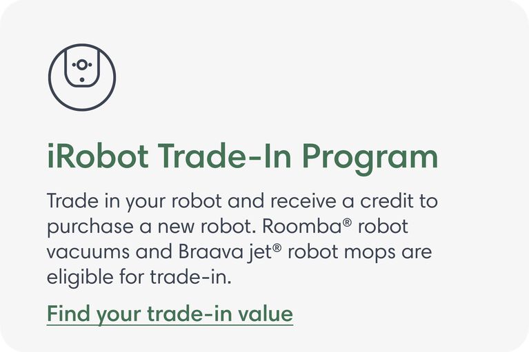 iRobot Trade-In Program. Trade in your robot and receive a credit to purchase a new robot. Roomba&reg; robot vacuums and Braava jet&reg; robot mops are eligible for trade-in. Find your trade-in value.